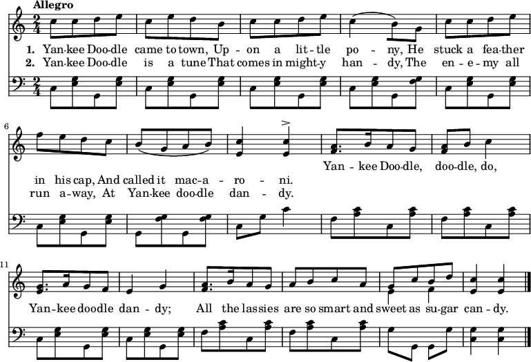 
\relative c'' {
  <<
    \new Staff  {
      \time 2/4
      \tempo "Allegro"
      c8[ c d e]
      c[ e d b]
      c[ c d e]
      c4( _[b8) g]
      c[ c d e]
      f^\cresc[ e d c]
      b\([ g a b]\)
      <e, c'>4 <e c'>^>
      <f a>8.[ b16 a8 g]
      <f a> b c4
      <e, g>8.[ a16 g8 f]
      e4^\cresc g
      <f a>8.[ b16 a8 g]
      a[ b c a]
      <<
        { g8[ c b d] }
      \\
        { e,4 f }
      >>
      <e c'>4 <e c'>
      \bar "|."
    }
    \new Lyrics \lyricmode {
<<
\new Lyrics {
      \set stanza = #"1. "
      Yan8 -- kee8 Doo8 -- dle8 came8 to8 town,8
      Up8 -- on8 a8 lit8 -- tle8 po4 -- ny,8
      He8 stuck8 a8 fea8 -- ther8 in8 his8 cap,8
      And8 called8 it8 mac8 -- a8 -- ro4 -- ni.4
}
    \new Lyrics {
      \set stanza = #"2. "
      Yan8 -- kee8 Doo8 -- dle8 is8 a8 tune8
      That8 comes8 in8 might8 -- y8 han4 -- dy,8
      The8 en8 -- e8 -- my8 all8 run8 a8 -- way,8
      At8 Yan8 -- kee8 doo8 -- dle8 dan4 -- dy.4
    }
>>
      Yan8. -- kee16 Doo8 -- dle,8 doo8 -- dle,8 do,4
      Yan8. -- kee16 doo8 -- dle8 dan4 -- dy;4
      All8. the16 las8 -- sies8 are8 so8 smart8
      and8 sweet8 as8 su8 -- gar8 can4 -- dy.4
    }
    \new Staff {
      \clef "bass"
      c,8_[ <e g> g, <e' g>]
      c_[ <e g> g, <e' g>]
      c_[ <e g> g, <e' g>]
      c_[ <e g> g, <f' g>]
      c_[ <e g> g, <e' g>]
      c_[ <e g> g, <e' g>]
      g,_[ <f' g> g, <f' g>]
      c g' c4
      f,8_[ <a c> c, <a' c>]
      f_[ <a c> c, <a' c>]
      c,_[ <e g> g, <e' g>]
      c_[ <e g> g, <e' g>]
      f_[ <a c> c, <a' c>]
      f_[ <a c> c, <a' c>]
      g _[g,] g _[g']
      <c, g'>4 <c g'>
    }
  >>
}
