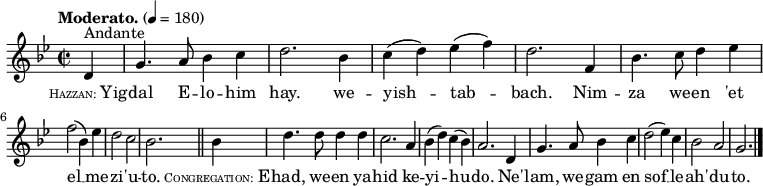 
  \relative c' {
    \language "english"
    \key g \minor
    \time 2/2
    \autoBeamOff
    \tempo "Moderato." 4 = 180
    \partial 4 d4^"Andante" |
    g4. a8 bf4 c |
    d2. bf4 |
    c4( d) ef( f) |
    d2. f,4 |
    bf4. c8 d4 ef | \break
    f2( bf,4) ef |
    d2 c |
    bf2. \bar "||" bf4 |
    d4. d8 d4 d |
    c2. a4 |
    bf4( d) c( bf) |
    a2. d,4 |
    g4. a8 bf4 c |
    d2( ef4) c |
    bf2 a |
    g2. \bar "|."
  }
  \addlyrics {
    \markup{ \tiny \smallCaps Hazzan: \normal-text Yig } -- |
    dal E -- lo -- him |
    hay. we -- |
    yish -- tab -- |
    bach. Nim -- |
    za we -- en 'et |
    el __ me -- |
    zi -- 'u -- |
    to. \markup{ \tiny \smallCaps Congregation: \normal-text E } -- |
    had, we -- en ya -- |
    hid ke -- |
    yi -- hu -- |
    do. Ne' -- |
    lam, we -- gam en |
    sof __ le -- |
    ah' -- du -- | to.
  }
