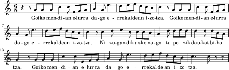 
\new Staff \with {
  midiInstrument = "flute"
}

\relative c'' {
    \time 6/8
    r4 r8 g8 g8 g8 |
    c4 c8 e,8 f8 g8| a4 g8 e'4.| d8 e8 f8 d8 c8 b8 | c4 r8 g8 g8 g8|
    c4 c8 e,8 f8 g8| a4 g8 e'4.| d8 e8 f8 d8 c8 b8 | c4 r8 c4 d8|
    e4 c8 c8 c8 b8 | a4 d8 d8e8 d8| d4 d8 d8 b8 a8 | g4 r8 g8 g8 g8 |
    c4 c8 e,8 f8 g8| a4 g8 e'4.| d8 e8 f8 d8 c8 b8 | c4.c8 r8 r8
      
}

\addlyrics {
  \lyricmode {
Goi -- ko men -- di -- an e -- lur -- ra da -- go
 e -- rre -- kal -- de -- an i -- zo -- tza.
Goi -- ko men -- di -- an e -- lur -- ra da -- go
 e -- rre -- kal -- de -- an i -- zo -- tza.
Ni zu -- gan -- dik as -- ke na -- go ta
po -- _ -- zik dau -- kat bi -- ho -- _ -- tza.
Goi -- ko men -- di -- an e -- lur -- ra da -- go
 e -- rre -- kal -- de -- an i -- zo -- tza.

  }
}

\midi {
  \context {
    \Score
    tempoWholesPerMinute = #(ly:make-moment 90 3)
  }
}
