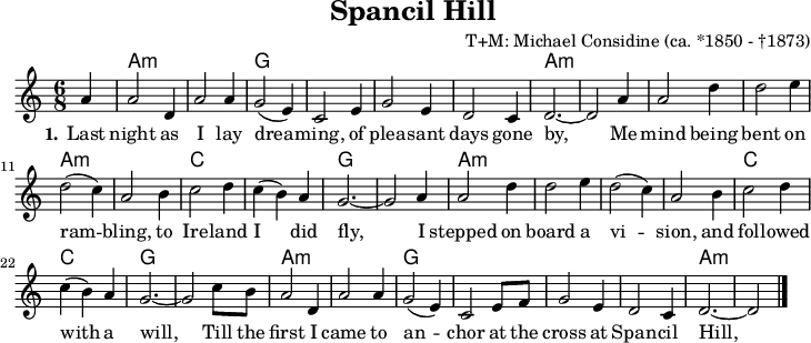 
\version "2.20.0"
\header {
 title = "Spancil Hill"
 % subtitle = "MeinSubtitle"
 % poet = "Texter"
 composer = "T+M: Michael Considine (ca. *1850 - †1873)"
 % arranger = "arr: ccbysa: Wikibooks (mjchael)"
}

myKey = {
  \clef "treble"
  \time 6/8
  \tempo 4 = 120
  %%Tempo ausblenden
  \set Score.tempoHideNote = ##t
  \key a\minor
}

%% Akkorde
myChords = \chordmode {
 \set chordChanges = ##t
 \partial 4 s4
 a2.:m a:m g g g g a:m a:m 
 a:m a:m a:m a:m c c g g
 a:m a:m a:m a:m c c g g
 a:m a:m g g g g a:m a:m 
}
myAm  = { a,8 a c' e' e a }
myG  = { g,8 g b g' d g }
myC  = { c8 g c' e' e g }

myDiskant =  {
  \set Staff.midiInstrument = #"acoustic guitar (nylon)"
  %% Akkorde nur beim Wechsel notieren
  \set chordChanges = ##t
  \partial 4 s4
  \myAm  \myAm \myG \myG
  \myG \myG \myAm \myAm
  \myAm  \myAm \myAm \myAm
  \myC \myC \myG \myG
  \myAm  \myAm \myAm \myAm
  \myC \myC \myG \myG
  \myAm  \myAm \myG \myG
  \myG \myG \myAm a,8 a c' e'
}

myBass = { 
 a,2 e4  a,2 e4 g,2 d,4 g,2 d,4  
 g,2 d,4  g,2 d,4 a,2 e4 a,2 e4
 a,2 e4 a,2 e4 a,2 e4 a,2 e4
 c2 e4 c2 e4 g,2 d,4 g,2 d,4
 a,2 e4 a,2 e4 a,2 e4 a,2 e4
 c2 e4 c2 e4 g,2 d,4 g,2 d,4
 a,2 e4 a,2 e4 g,2 d,4 g,2 d,4
 g,2 d,4 g,2 d,4 a,2 e4 a,2 e4
}

myMelody =  {
  \myKey
  \set Staff.midiInstrument = #"trombone"
  \relative c''{ 
    \partial 4 a4 |
  a2 d,4 | a'2 a4 | (g2 e4) | c2 
  e4 | g2 e4 | d2 c4 | d2.~ | d2
  a'4 | a2 d4 | d2 e4 | d2( c4) | a2 
  b4 | c2 d4 | c( b) a | g2.~ | g2
  a4 | a2 d4 | d2 e4 | d2( c4) | a2 
  b4 | c2 d4 | c( b) a | g2.~ | g2
  c8 b | a2 d,4 | a'2 a4 | g2( e4) | c2 
  e8 f | g2 e4 | d2 c4 | d2.~ | d2
    \bar "|."
  }
}

myLyrics = \lyricmode {
  \set stanza = "1."
   Last night as I lay drea -- ming, of plea -- sant days gone by,
   Me mind being bent on ram -- bling, to Ire -- land I did fly,
I stepped on board a vi -- sion, and fol -- lowed with a will,
Till the first I came to an -- chor at the cross at Span -- cil Hill,
}

\score {
  <<
    \new ChordNames { \myChords }
    \new Voice = "mySong" { \myMelody }
    \new Lyrics \lyricsto "mySong" { \myLyrics }
  >>
  \layout { }
}

\score {
  <<
    \new Voice = "mySong" { \myMelody }
    \new Voice = "Diskant" { \myDiskant }
    \new Voice = "Bass" { \myBass }

    \new Lyrics \lyricsto "mySong" { \myLyrics }

  >>
  \midi { }
}

%% unterdrückt im raw="1"-Modus das DinA4-Format.
\paper {
  indent=0\mm
  %% DinA4 0 210mm - 10mm Rand - 20mm Lochrand = 180mm
  line-width=180\mm
  oddFooterMarkup=##f
  oddHeaderMarkup=##f
  % bookTitleMarkup=##f
  scoreTitleMarkup=##f
}
