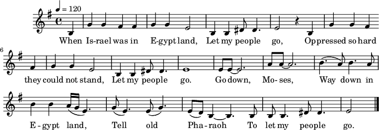 
M:4/4
L:1/8
K:G
Q:1/4=120
B,2 | G2 G2 F2 F2 | G2 G2 E4 | B,2 B,2 ^D D3 | E4 z2
w:When Is -- rael was in E -- gypt land, Let my peo -- ple go,
B,2 | G2 G2 F2 F2 | G2 G2 E4 | B,2 B,2 ^D D3 | E8 |
w:Op -- pressed so hard they could not stand, Let my peo -- ple go.
EE-E6 | AA-A6| (B3 A) B3 A | B2 B2 (A/G/E3) | 
w:Go down, Mo-ses, Way down in E -- gypt land,
(G E3) (E G3) | (ED) B,2-B,3 B, | B, B,3 ^D D3 | E4 |]
w: Tell old Pha -- raoh To let my peo -- ple go.
