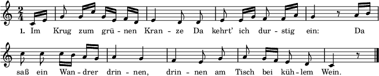 
{ \key c \major \time 2/4 \partial 8 \small \autoBeamOff
\override Score.BarNumber #'transparent = ##t
c'16[ e'16] g'8 g'16[ c''16] g'16[ e'16] f'16[ d'16] e'4 d'8 d'8 e'8 e'16[ g'16] f'8 f'16[ a'16] g'4 r8 a'16[ b'16] c''8 c''8 c''16[ b'16]  a'16[ g'16] a'4 g'4 f'4 e'8 g'8 a'8 g'16[ f'16] e'8 d'8 c'4 r8 \bar "|." }
\addlyrics { \small \set stanza = #"1. " Im Krug zum grü -- nen Kran -- ze Da kehrt’ ich dur -- stig ein: Da saß ein Wan -- drer drin -- nen, drin -- nen am Tisch bei küh -- lem Wein. }
