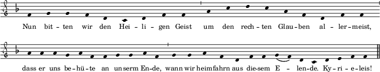  \relative c'
{ \clef "petrucci-g"
  \override Staff.Stem #'transparent = ##t
  \override Staff.TimeSignature #'stencil = ##f
  \set Score.timing = ##f
  \override Voice.NoteHead #'style = #'baroque
  \set suggestAccidentals = ##f
\key f \major \tiny
f4 g4 g4 f4 d4 c4 d4 f4 f4 \bar "'"
a4 c4 d4 c4 a4 f4 d4 f4 f4 \bar "'"  a4 a4
a4 g4 a4 f4 f4 g4 g4 a4 f4 \bar "'"  g4 g4 a4
f4 d4 f4 f4 g4( f4) d4 c4 \bar "" d4 e4 f4 f4 \bar "||" }
\addlyrics { \tiny Nun bit -- ten wir den Hei -- li -- gen Geist um den rech -- ten Glau -- ben al -- ler -- meist, dass er uns be -- hü -- te an un -- serm En -- de, wann wir heim -- fahrn aus die -- sem E -- len -- de. Ky -- ri -- e -- leis! }
