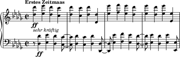 
\relative c'' {
 \new PianoStaff <<
  \new Staff {
   \set Staff.midiInstrument = #"piano" \key des \major \clef treble \time 2/2 \set Score.tempoHideNote = ##t \tempo "Erstes Zeitmaas" 2 = 110
   <des des'>4 _\markup { \italic { sehr kräftig } } \ff <es es'>4 <des des'>4 <c c'>4 |
   <des des'>4 <c c'>4 <des des'>4 <des, des'>4 |
   <es' es'>4 <f f'>4 <es es'>4 <des des'>4 |
   <es es'>4 <des des'>4 <es es'>4 <es, es'>4 |
  }
  \new Staff {
   \set Staff.midiInstrument = #"piano" \key des \major \clef bass \time 2/2
   r8 <des, des'>4 \ff <es es'>4 <des des'>4 <c c'>8 ~ |
   <c c'>8 <des des'>4 <c c'>4 <des des'>4 <des, des'>8 ~ |
   <des des'>8 <es' es'>4 <f f'>4 <es es'>4 <des des'>8 ~ |
   <des des'>8 <es es'>4 <des des'>4 <es es'>4 <es, es'>8 |
  }
 >>
}
