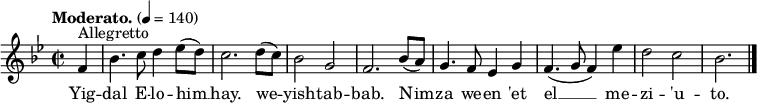 
  \relative c' {
    \language "english"
    \key g \minor
    \time 2/2
    \autoBeamOff
    \tempo "Moderato." 4 = 140
    \partial 4 f4^"Allegretto" |
    bf4. c8 d4 ef8[( d)] |
    c2. d8[( c)] |
    bf2 g |
    f2. bf8[( a)] |
    g4. f8 ef4 g |
    f4.( g8 f4) ef'4 |
    d2 c |
    bf2. \bar "|."
  }
  \addlyrics {
    Yig -- |
    dal E -- lo -- him __ |
    hay. we -- |
    yish -- tab -- |
    bab. Nim -- |
    za we -- en 'et |
    el __ me -- |
    zi -- 'u -- |
    to.
  }
