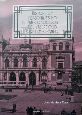 JESÚS ANTA ROCA. 'HISTORIAS Y PERSONAJES NO TAN CONOCIDOS DEL VALLADOLID CONTEMPORÁNEO'