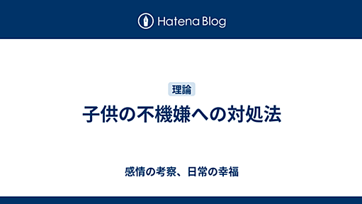 子供の不機嫌への対処法 - 感情の考察、日常の幸福