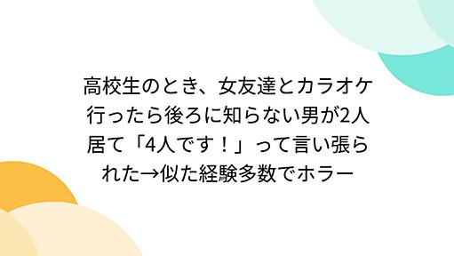 高校生のとき、女友達とカラオケ行ったら後ろに知らない男が2人居て「4人です！」って言い張られた→似た経験多数でホラー