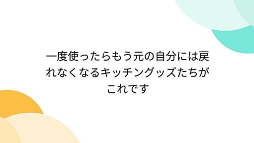 一度使ったらもう元の自分には戻れなくなるキッチングッズたちがこれです