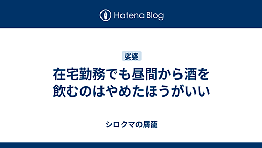 在宅勤務でも昼間から酒を飲むのはやめたほうがいい - シロクマの屑籠