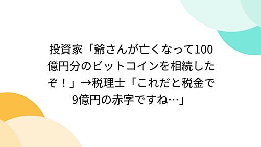 投資家「爺さんが亡くなって100億円分のビットコインを相続したぞ！」→税理士「これだと税金で9億円の赤字ですね…」