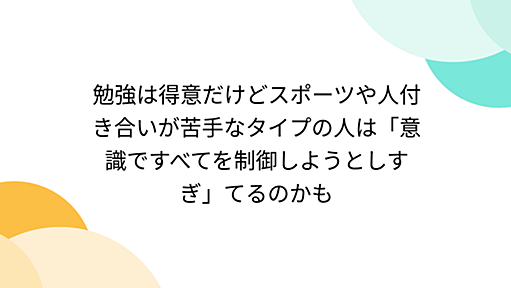 勉強は得意だけどスポーツや人付き合いが苦手なタイプの人は「意識ですべてを制御しようとしすぎ」てるのかも