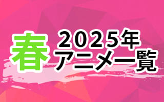 2025春アニメ一覧 作品情報、スタッフ・声優情報、放送情報、イベント情報