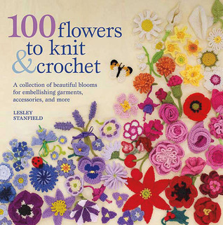 100 Flowers to Knit & Crochet: A Collection of Beautiful Blooms for Embellishing Garments, Accessories, and More