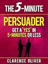 The 5-Minute Persuader: Get A "Yes" In 5 Minutes Or Less (The 5-Minute Solutions)