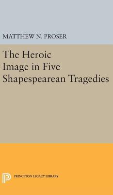 Heroic Image in Five Shakespearean Tragedies by Matthew N. Proser