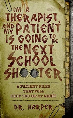 I'm a Therapist, and My Patient is Going to be the Next School Shooter: 6 Patient Files That Will Keep You Up At Night (Dr. Harper Therapy, #1)