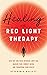 Healing with Red Light Therapy: How Red and Near-Infrared Light Can Manage Pain, Combat Aging, and Transform Your Health