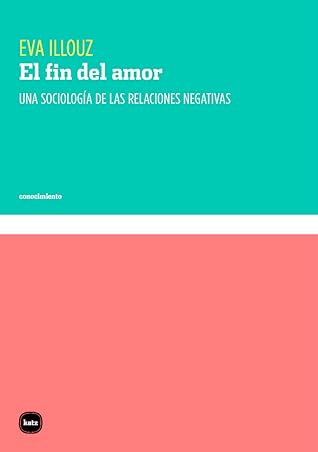 El fin del amor: Una sociología de las relaciones negativas