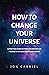 How to Change Your Universe: A practical guide to living the greatest life possible – in the greatest world possible