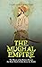 The Mughal Empire: The History of the Modern Dynasty that Ruled Much of India Before the British