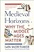 Medieval Horizons: Why the Middle Ages Matter