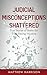 Judicial Misconceptions Shattered: The Truth About the Justice System and Help to Avoid Wrongful Convictions