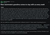 r r/badroommates • 4 days ago Diary_free New roommate's grandma comes to stay with us every week Serious I don't know what I should feel about this. My new roommate who moved in today because she had a fight with her other roommate from the other room (was told that her roommate keeps stealing her food). She and her granny (who has stayed with her for a few days in her old room already) straight up told me that her grandma will be visiting her very often and she will be staying with us during the visit. Our room is pretty small 3x3 square meters with a bunk bed.Her grandma also said that she used to sleep with my new roommate in the the bottom bed but since now that my roommate has to sleep in the top bed she will just have to sleep on the floor. I was like "Huh? Okay?". I don't know what to say about this because it's fine for them to do that when my new roommate stayed in her old room so I can't say no at all. How am I supposed to study till late night? How am I supposed to feel relaxed/comfortable and not having to walk on eggshells? Edit: I just called the rd and they said that visitor is allowed to stay for 2-3 days a week. I'm punching the air rn. about privacy Edit2: like I said in the comments, people in my country are so empathetic that they(ra/rd) give zero or boundaries as long as granny is happy being with her granddaughter, rd even sounds confused when I asked if visitor is allow to stay or not (indicating that they see nothing wrong with her staying). Currently there isn't a single room available in the school dorm so there is nothing I can do besides punching the air. TL;DR: New roommate's grandma plans to frequently stay in our dorm room and sleep on the floor. RD allows it, and no other dorm rooms are available. I'm stuck and uncomfortable.