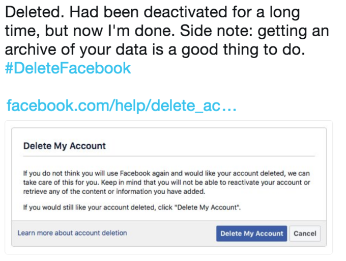 Deleted. Had been deactivated for a long time, but now I'm done. Side note: getting an archive of your data is a good thing to do. #DeleteFacebook facebook.com/help/delete_ac... Delete My Account If you do not think you will use Facebook again and would like your account deleted, we can take care of this for you. Keep in mind that you will not be able to reactivate your account or retrieve any of the content or information you have added. If you would still like your account deleted, click "Delete My Account". Learn more about account deletion Delete My Account Cancel