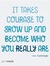 It takes courage to grow up and become who you really are.