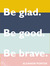 Be glad. Be good. Be brave.