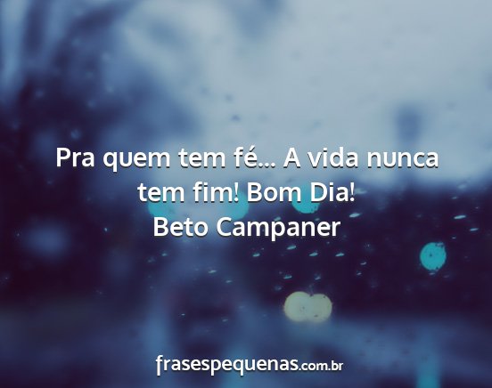 Beto Campaner - Pra quem tem fé... A vida nunca tem fim! Bom Dia!...